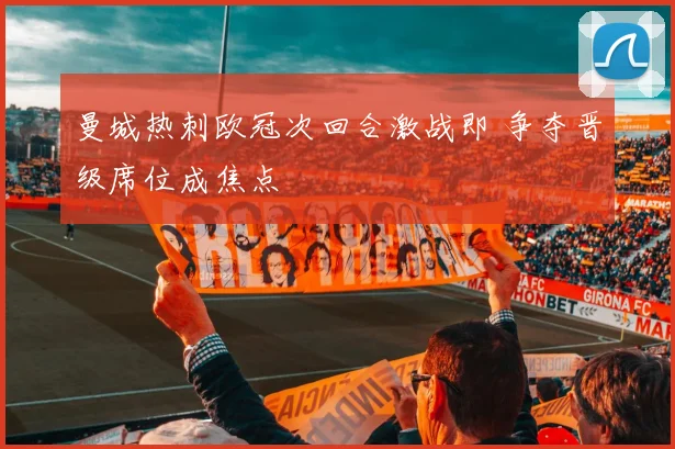 曼城热刺欧冠次回合激战即 争夺晋级席位成焦点