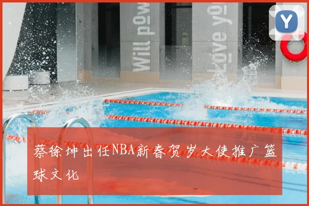 蔡徐坤出任NBA新春贺岁大使推广篮球文化