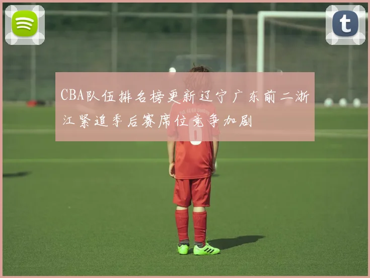 CBA队伍排名榜更新辽宁广东前二浙江紧追季后赛席位竞争加剧