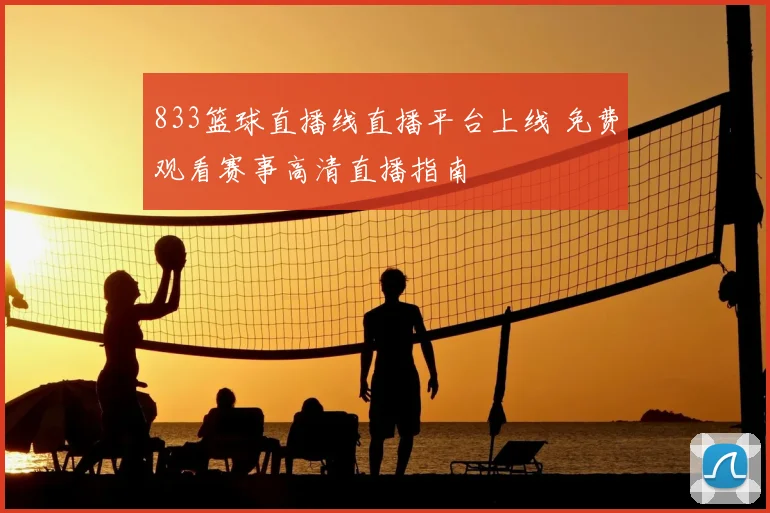 833篮球直播线直播平台上线 免费观看赛事高清直播指南