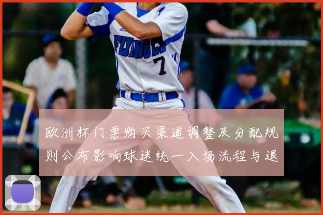 欧洲杯门票购买渠道调整及分配规则公布影响球迷统一入场流程与退票政策