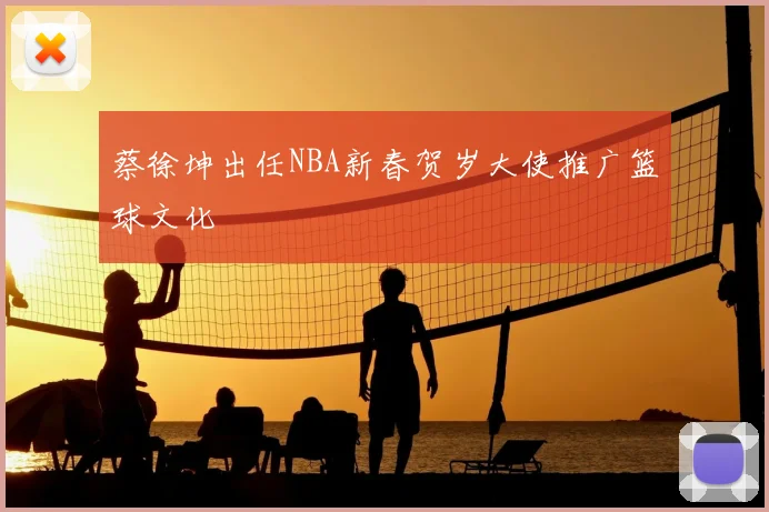 蔡徐坤出任NBA新春贺岁大使推广篮球文化