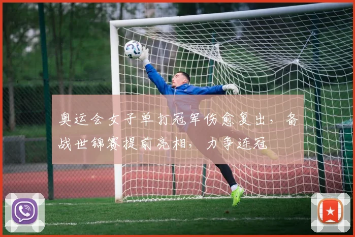 奥运会女子单打冠军伤愈复出，备战世锦赛提前亮相，力争连冠