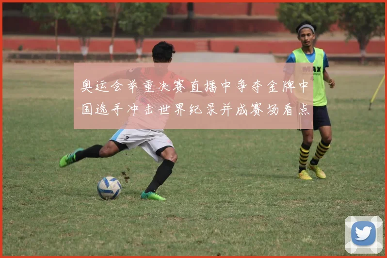 奥运会举重决赛直播中争夺金牌中国选手冲击世界纪录并成赛场看点