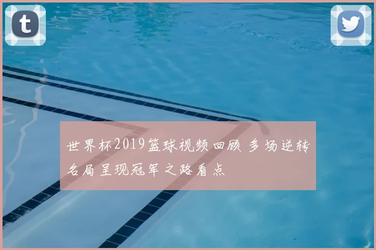 世界杯2019篮球视频回顾 多场逆转名局呈现冠军之路看点