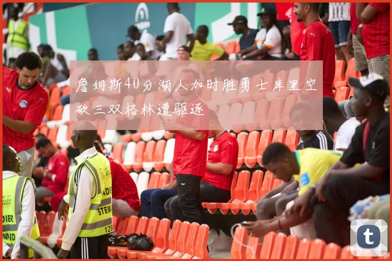 詹姆斯40分湖人加时胜勇士库里空砍三双格林遭驱逐