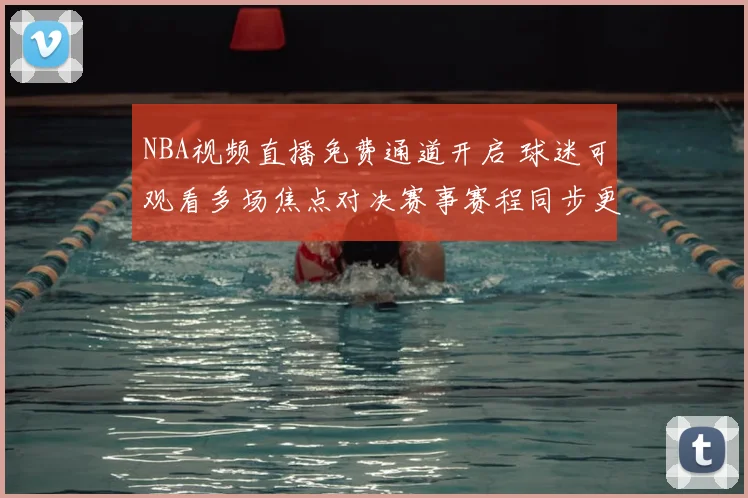 NBA视频直播免费通道开启 球迷可观看多场焦点对决赛事赛程同步更新