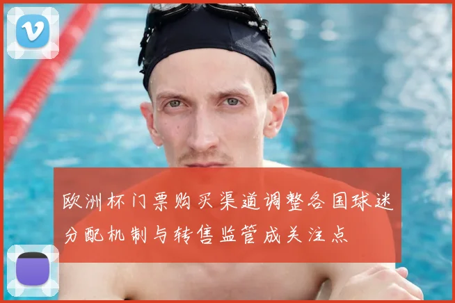欧洲杯门票购买渠道调整各国球迷分配机制与转售监管成关注点