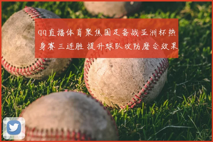 qq直播体育聚焦国足备战亚洲杯热身赛三连胜 提升球队攻防磨合效果