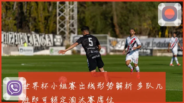 世界杯小组赛出线形势解析 多队几胜即可锁定淘汰赛席位