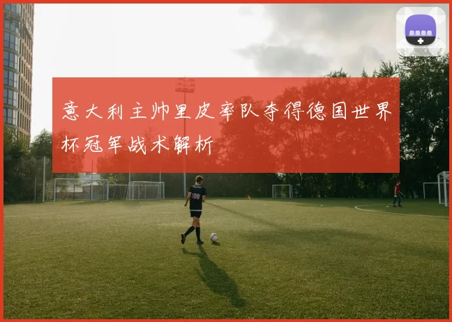 意大利主帅里皮率队夺得德国世界杯冠军战术解析
