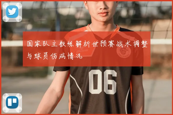 国家队主教练解析世预赛战术调整与球员伤病情况