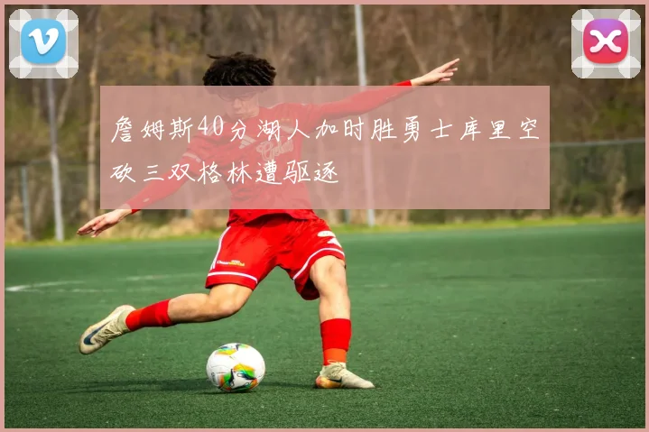 詹姆斯40分湖人加时胜勇士库里空砍三双格林遭驱逐