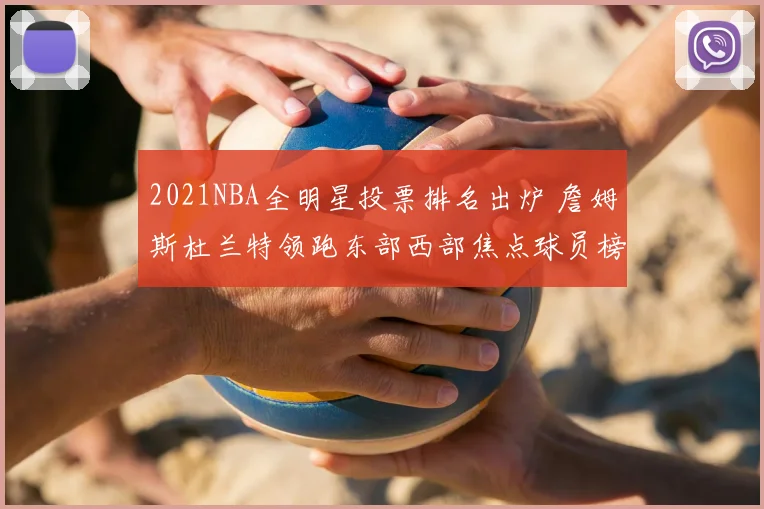 2021NBA全明星投票排名出炉 詹姆斯杜兰特领跑东部西部焦点球员榜单