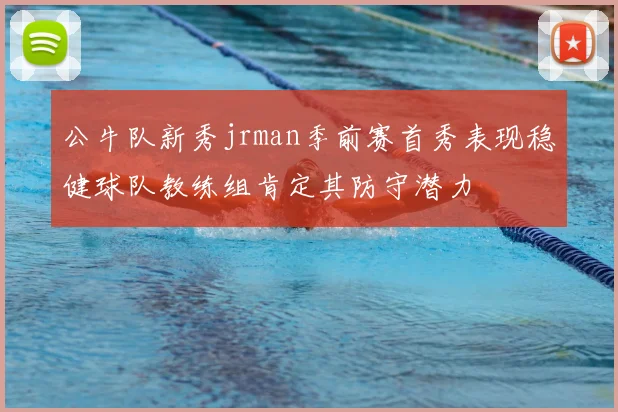 公牛队新秀jrman季前赛首秀表现稳健球队教练组肯定其防守潜力