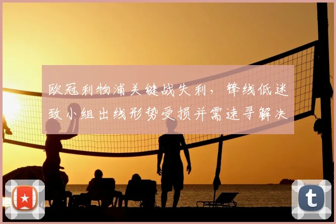 欧冠利物浦关键战失利,锋线低迷致小组出线形势受损并需速寻解决方案