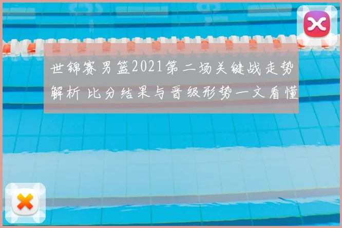 世锦赛男篮2021第二场关键战走势解析 比分结果与晋级形势一文看懂
