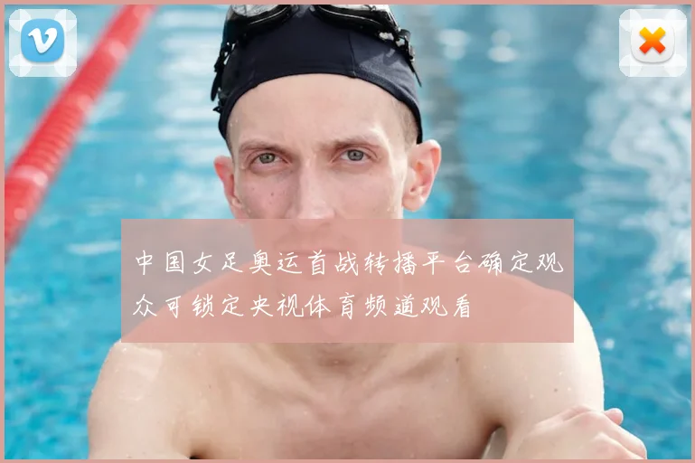 中国女足奥运首战转播平台确定观众可锁定央视体育频道观看