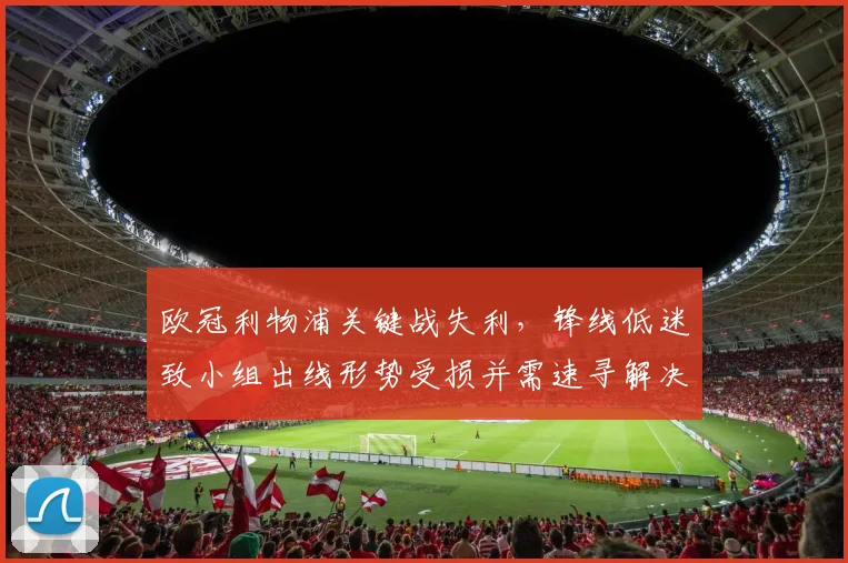欧冠利物浦关键战失利，锋线低迷致小组出线形势受损并需速寻解决方案
