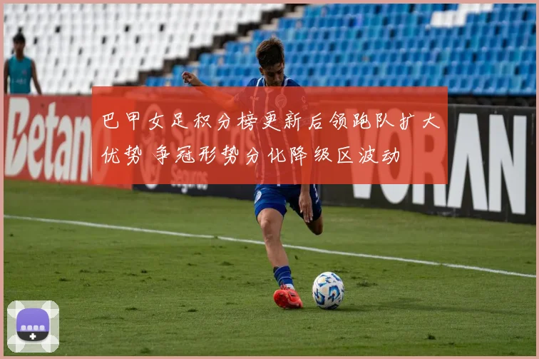 巴甲女足积分榜更新后领跑队扩大优势 争冠形势分化降级区波动
