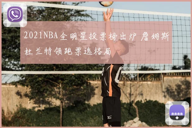 2021NBA全明星投票榜出炉 詹姆斯杜兰特领跑票选格局