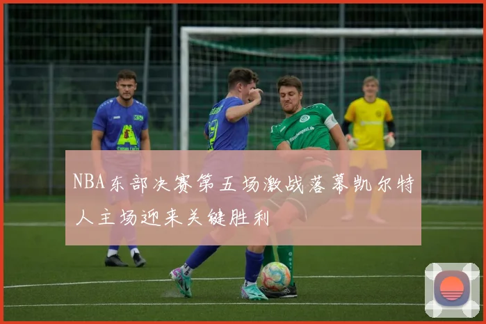 NBA东部决赛第五场激战落幕凯尔特人主场迎来关键胜利
