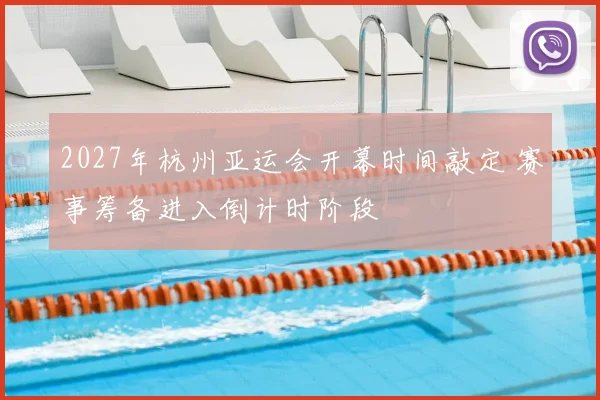 2027年杭州亚运会开幕时间敲定 赛事筹备进入倒计时阶段