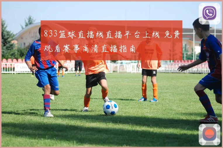 833篮球直播线直播平台上线 免费观看赛事高清直播指南