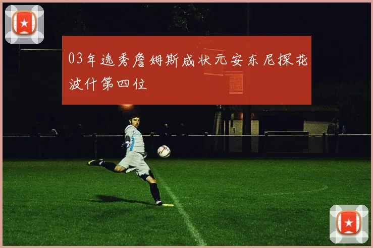 03年选秀詹姆斯成状元安东尼探花波什第四位