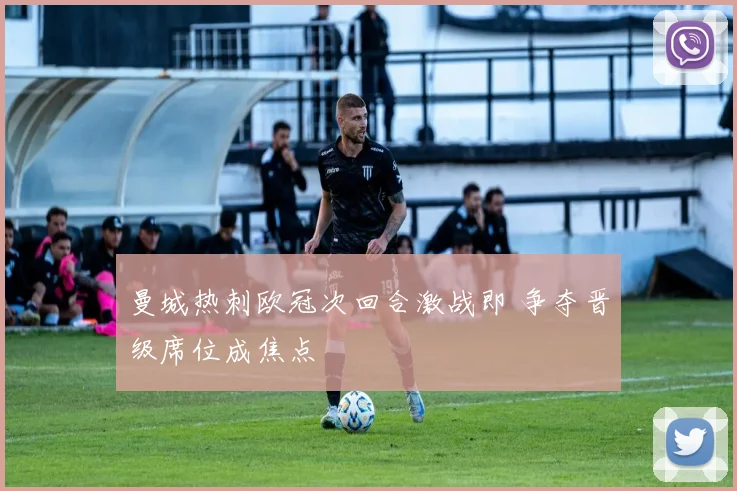 曼城热刺欧冠次回合激战即 争夺晋级席位成焦点