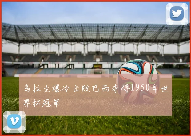 乌拉圭爆冷击败巴西夺得1950年世界杯冠军