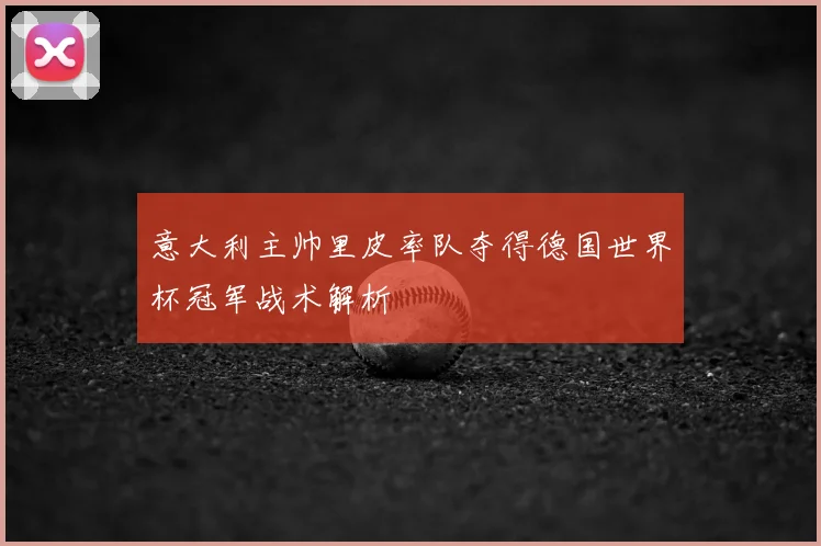 意大利主帅里皮率队夺得德国世界杯冠军战术解析