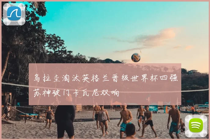 乌拉圭淘汰英格兰晋级世界杯四强苏神破门卡瓦尼双响