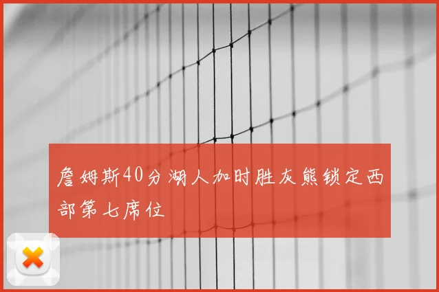 詹姆斯40分湖人加时胜灰熊锁定西部第七席位