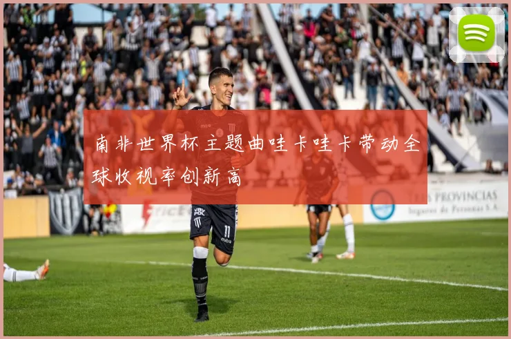 南非世界杯主题曲哇卡哇卡带动全球收视率创新高