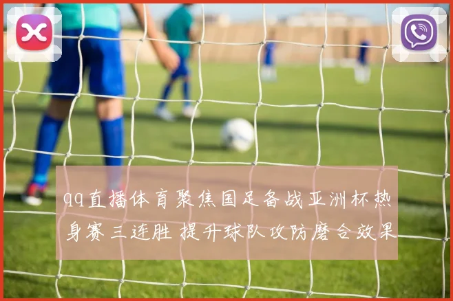 qq直播体育聚焦国足备战亚洲杯热身赛三连胜 提升球队攻防磨合效果