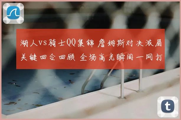 湖人vs骑士QQ集锦 詹姆斯对决浓眉关键回合回顾 全场高光瞬间一网打尽
