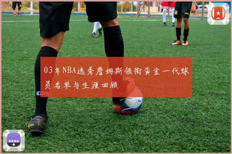 03年NBA选秀詹姆斯领衔黄金一代球员名单与生涯回顾