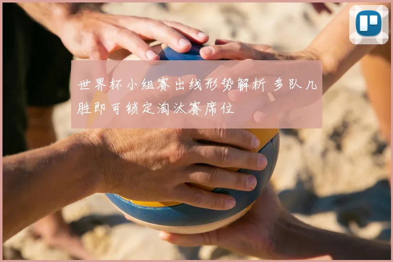 世界杯小组赛出线形势解析 多队几胜即可锁定淘汰赛席位
