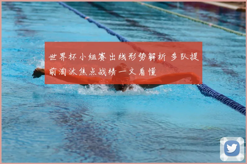 世界杯小组赛出线形势解析 多队提前淘汰焦点战绩一文看懂