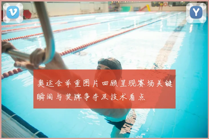 奥运会举重图片回顾呈现赛场关键瞬间与奖牌争夺及技术看点