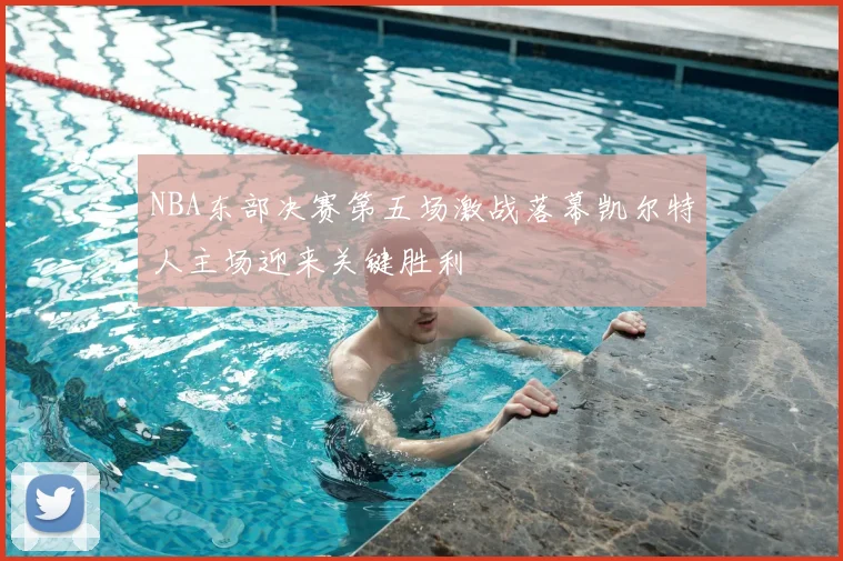 NBA东部决赛第五场激战落幕凯尔特人主场迎来关键胜利