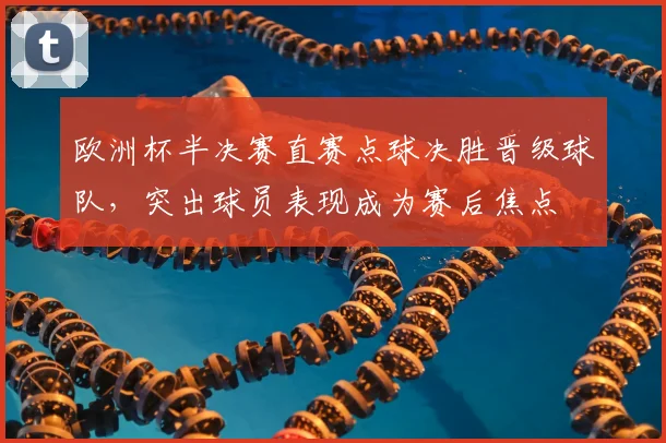 欧洲杯半决赛直赛点球决胜晋级球队，突出球员表现成为赛后焦点