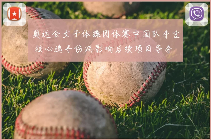 奥运会女子体操团体赛中国队夺金 核心选手伤病影响后续项目争夺