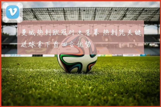 曼城热刺欧冠对决落幕 热刺凭关键进球拿下首回合优势