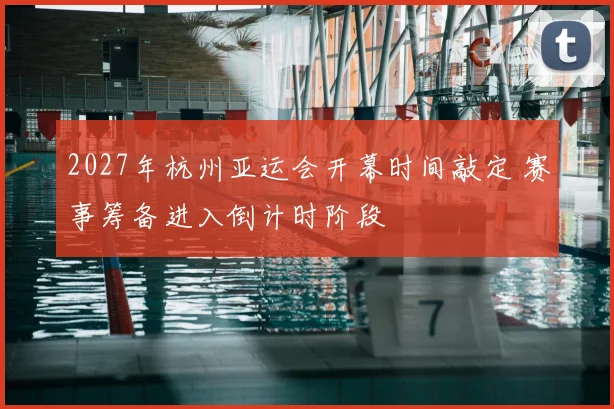 2027年杭州亚运会开幕时间敲定 赛事筹备进入倒计时阶段