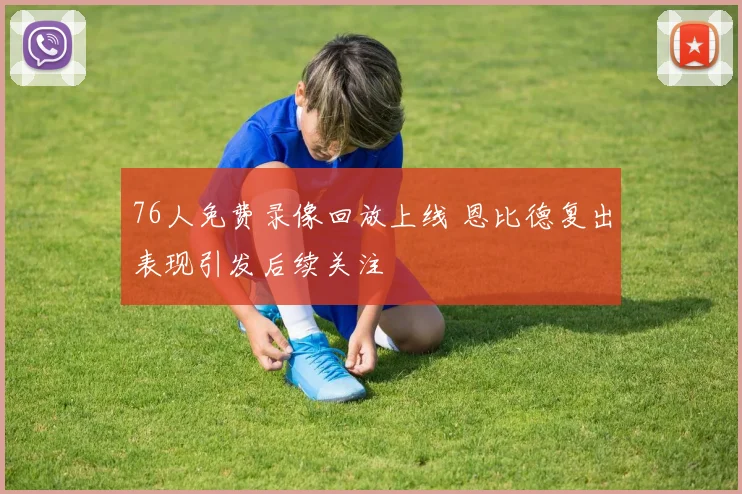 76人免费录像回放上线 恩比德复出表现引发后续关注