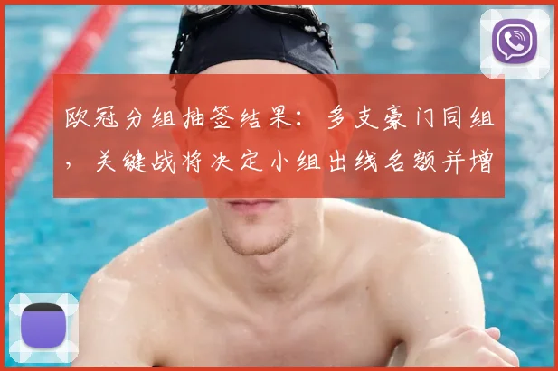 欧冠分组抽签结果：多支豪门同组，关键战将决定小组出线名额并增赛场悬念