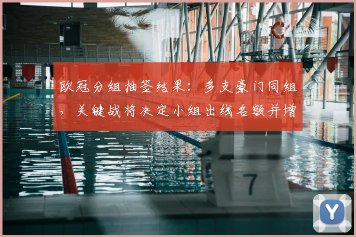 欧冠分组抽签结果：多支豪门同组，关键战将决定小组出线名额并增赛场悬念