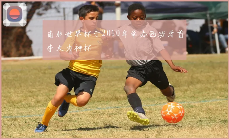 南非世界杯于2010年举办西班牙首夺大力神杯